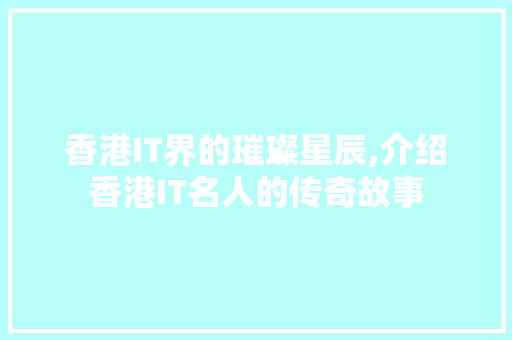 香港IT界的璀璨星辰,介绍香港IT名人的传奇故事