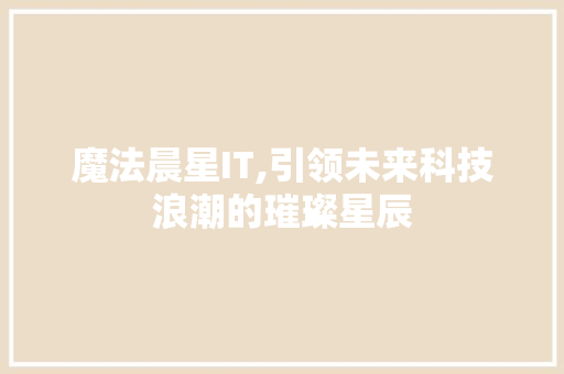 魔法晨星IT,引领未来科技浪潮的璀璨星辰