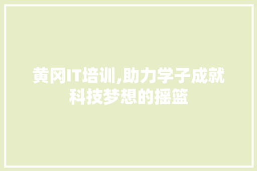 黄冈IT培训,助力学子成就科技梦想的摇篮
