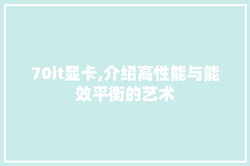 70it显卡,介绍高性能与能效平衡的艺术
