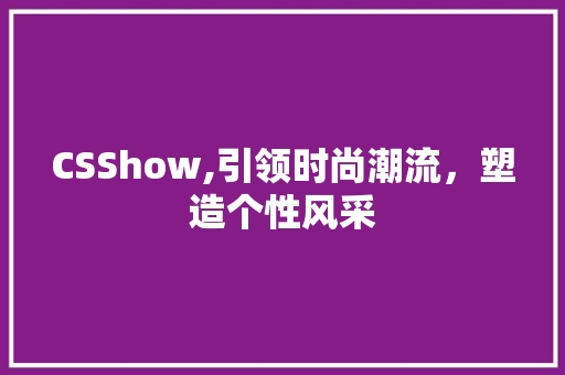 CSShow,引领时尚潮流，塑造个性风采
