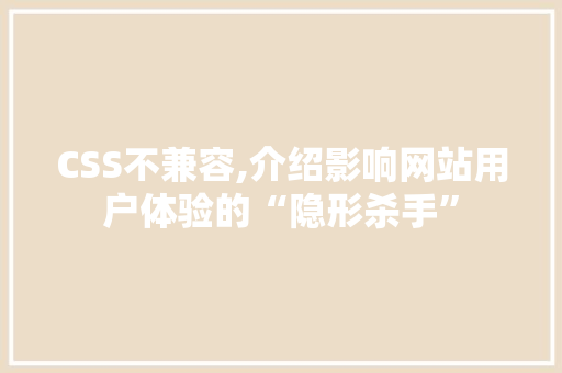 CSS不兼容,介绍影响网站用户体验的“隐形杀手”
