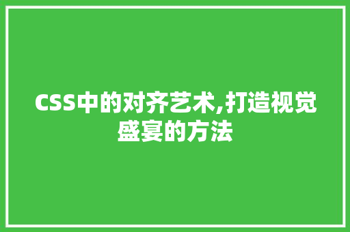 CSS中的对齐艺术,打造视觉盛宴的方法 神马SEO