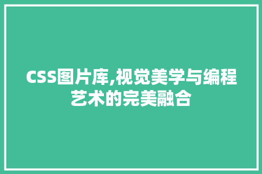 CSS图片库,视觉美学与编程艺术的完美融合
