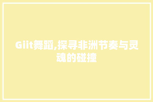 Giit舞蹈,探寻非洲节奏与灵魂的碰撞
