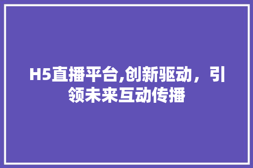 H5直播平台,创新驱动，引领未来互动传播