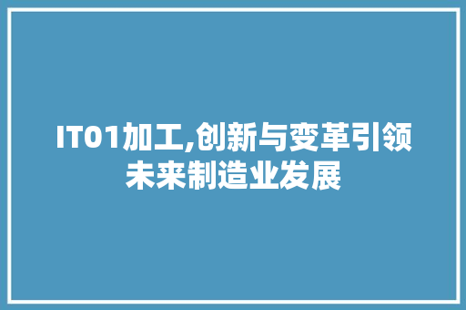 IT01加工,创新与变革引领未来制造业发展 搜狗SEO