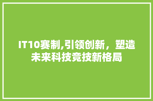 IT10赛制,引领创新，塑造未来科技竞技新格局