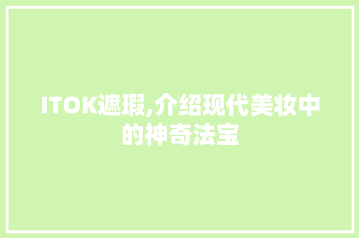 ITOK遮瑕,介绍现代美妆中的神奇法宝