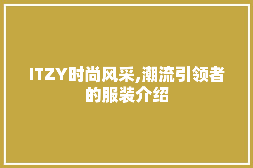 ITZY时尚风采,潮流引领者的服装介绍