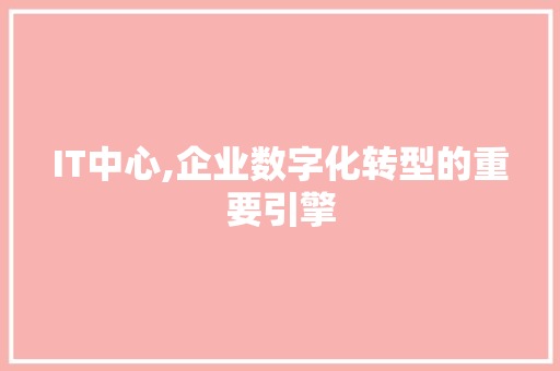 IT中心,企业数字化转型的重要引擎