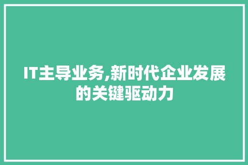 IT主导业务,新时代企业发展的关键驱动力