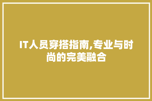IT人员穿搭指南,专业与时尚的完美融合