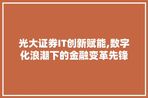 光大证券IT创新赋能,数字化浪潮下的金融变革先锋