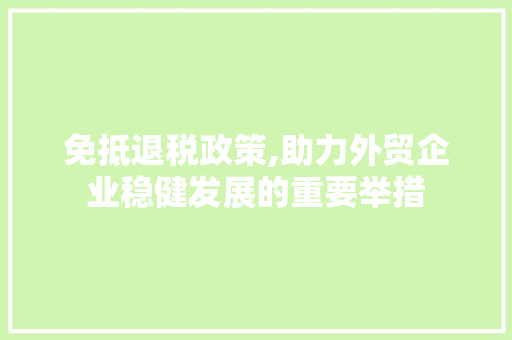 免抵退税政策,助力外贸企业稳健发展的重要举措