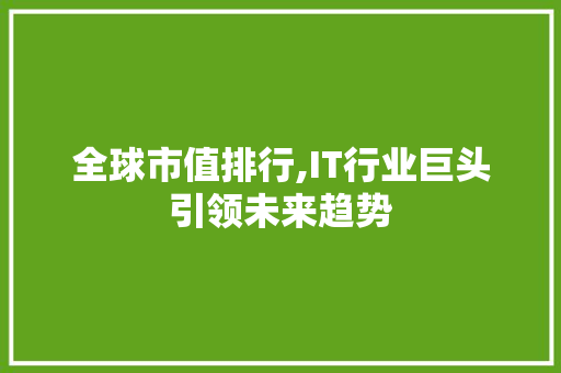 全球市值排行,IT行业巨头引领未来趋势