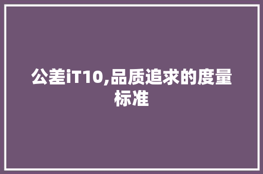 公差iT10,品质追求的度量标准