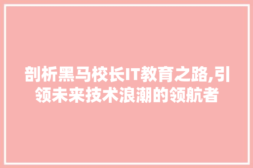 剖析黑马校长IT教育之路,引领未来技术浪潮的领航者
