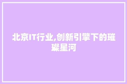 北京IT行业,创新引擎下的璀璨星河