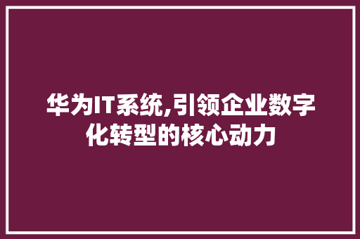 华为IT系统,引领企业数字化转型的核心动力