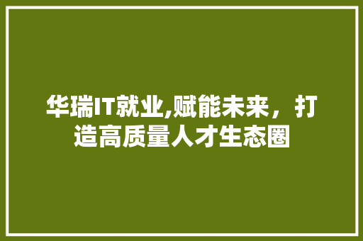 华瑞IT就业,赋能未来，打造高质量人才生态圈