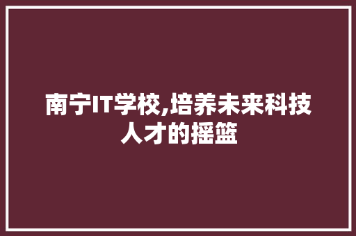 南宁IT学校,培养未来科技人才的摇篮 搜狗SEO