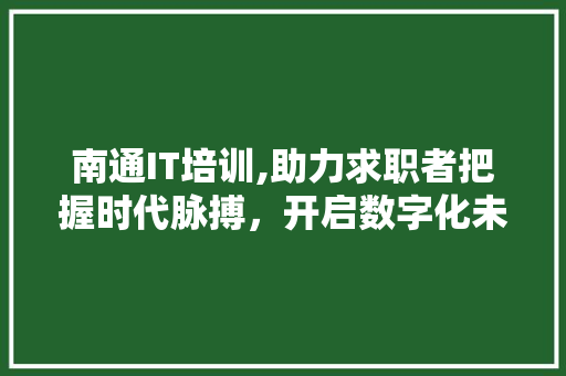 南通IT培训,助力求职者把握时代脉搏，开启数字化未来 GoogleSEO