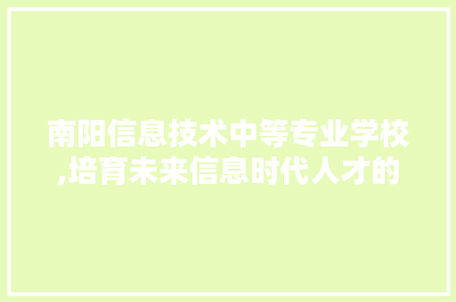 南阳信息技术中等专业学校,培育未来信息时代人才的摇篮