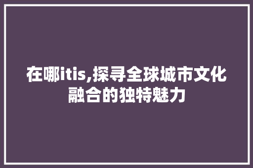 在哪itis,探寻全球城市文化融合的独特魅力