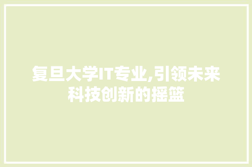 复旦大学IT专业,引领未来科技创新的摇篮