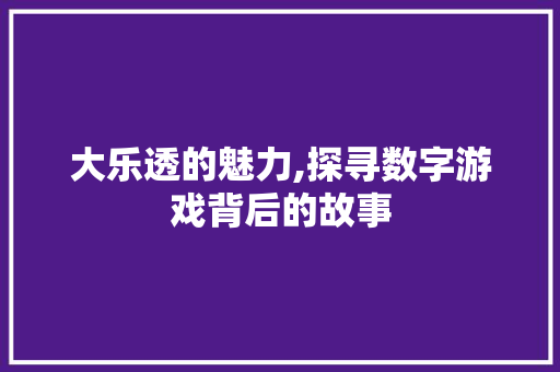 大乐透的魅力,探寻数字游戏背后的故事
