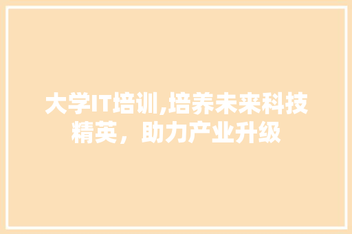 大学IT培训,培养未来科技精英，助力产业升级