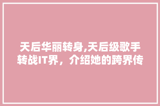 天后华丽转身,天后级歌手转战IT界，介绍她的跨界传奇