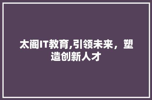 太阁IT教育,引领未来，塑造创新人才