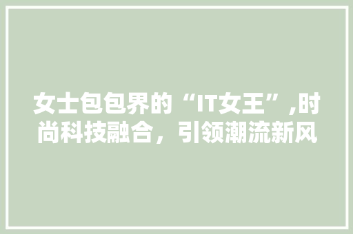 女士包包界的“IT女王”,时尚科技融合，引领潮流新风尚