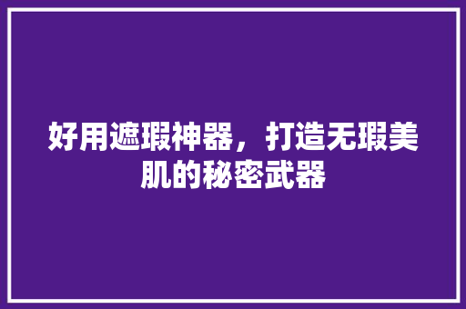 好用遮瑕神器，打造无瑕美肌的秘密武器