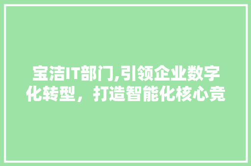 宝洁IT部门,引领企业数字化转型，打造智能化核心竞争力