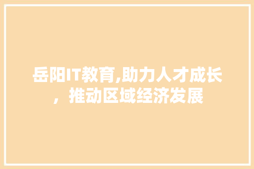 岳阳IT教育,助力人才成长，推动区域经济发展