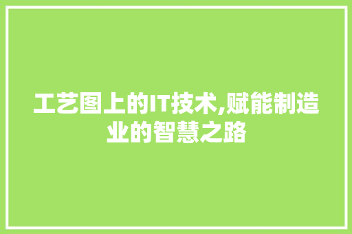 工艺图上的IT技术,赋能制造业的智慧之路