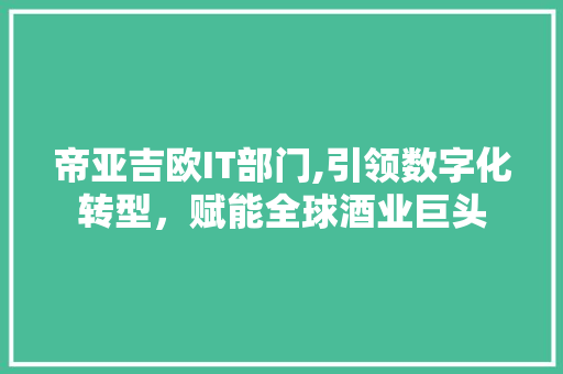 帝亚吉欧IT部门,引领数字化转型，赋能全球酒业巨头