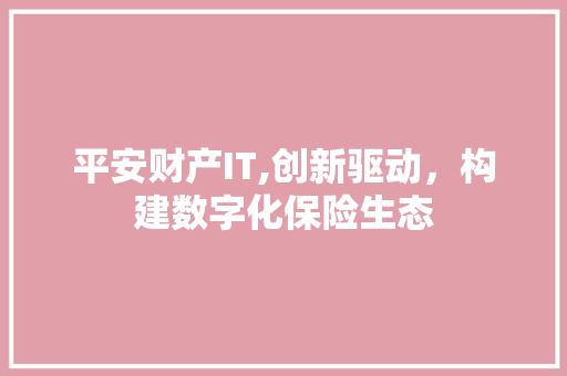 平安财产IT,创新驱动，构建数字化保险生态