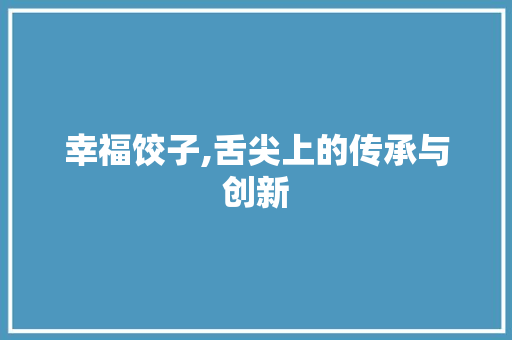 幸福饺子,舌尖上的传承与创新