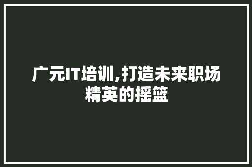 广元IT培训,打造未来职场精英的摇篮
