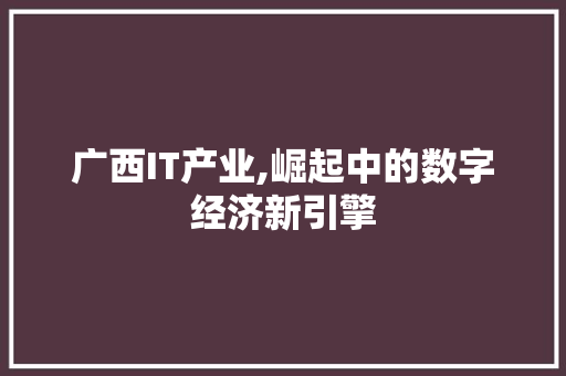 广西IT产业,崛起中的数字经济新引擎