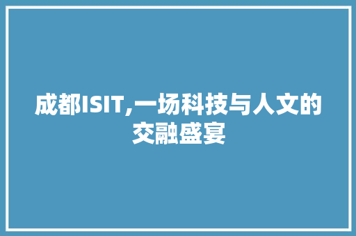 成都ISIT,一场科技与人文的交融盛宴
