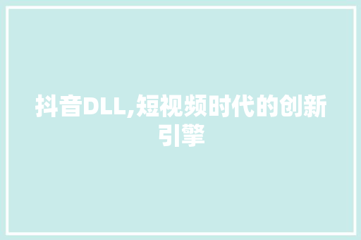 抖音DLL,短视频时代的创新引擎