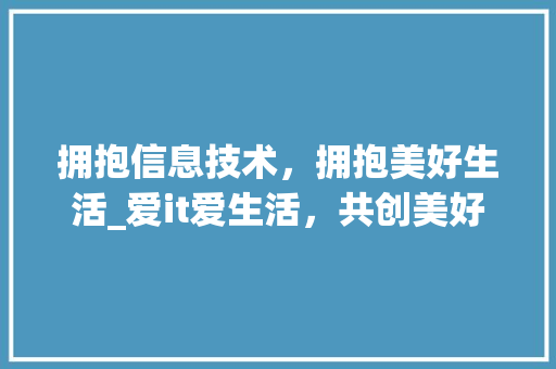 拥抱信息技术，拥抱美好生活_爱it爱生活，共创美好未来