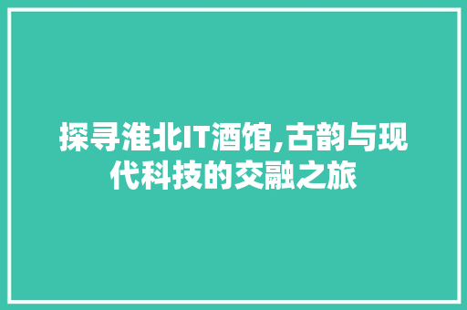 探寻淮北IT酒馆,古韵与现代科技的交融之旅