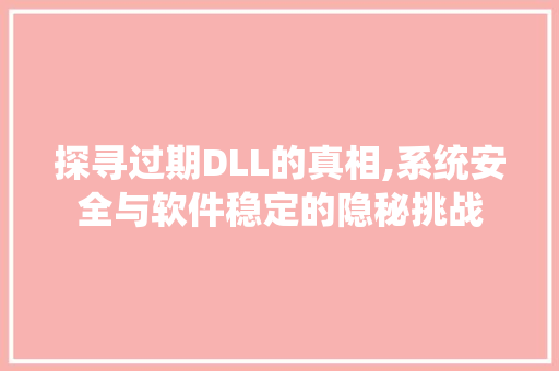 探寻过期DLL的真相,系统安全与软件稳定的隐秘挑战