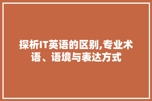 探析IT英语的区别,专业术语、语境与表达方式